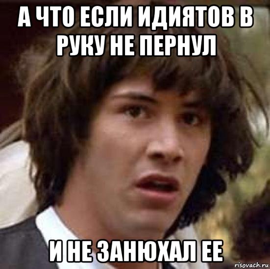 а что если идиятов в руку не пернул и не занюхал ее, Мем А что если (Киану Ривз)