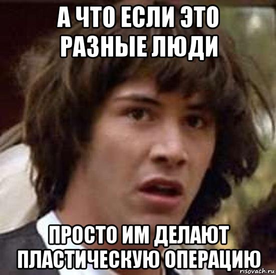 а что если это разные люди просто им делают пластическую операцию, Мем А что если (Киану Ривз)