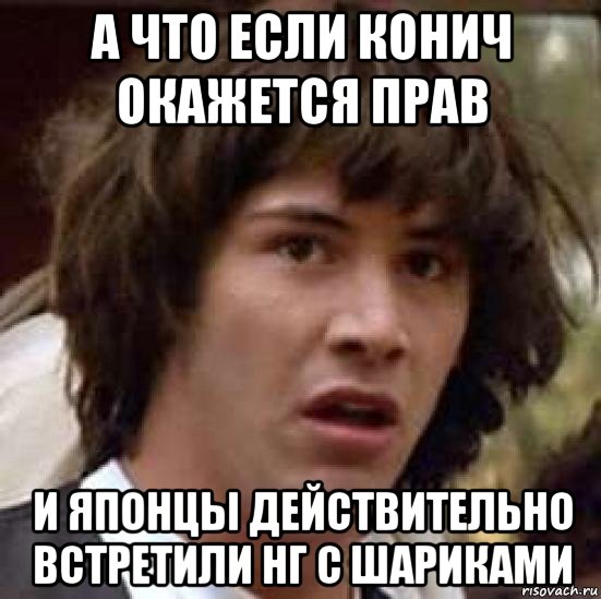 а что если конич окажется прав и японцы действительно встретили нг с шариками, Мем А что если (Киану Ривз)