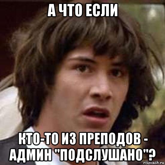 а что если кто-то из преподов - админ "подслушано"?, Мем А что если (Киану Ривз)