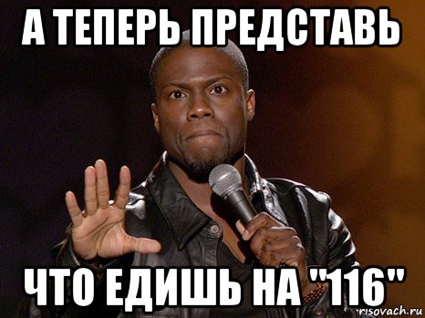 а теперь представь что едишь на "116", Мем  А теперь представь