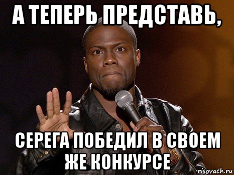 а теперь представь, серега победил в своем же конкурсе, Мем  А теперь представь