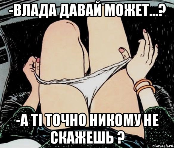 -влада давай может...? -а ті точно никому не скажешь ?, Мем А ты точно