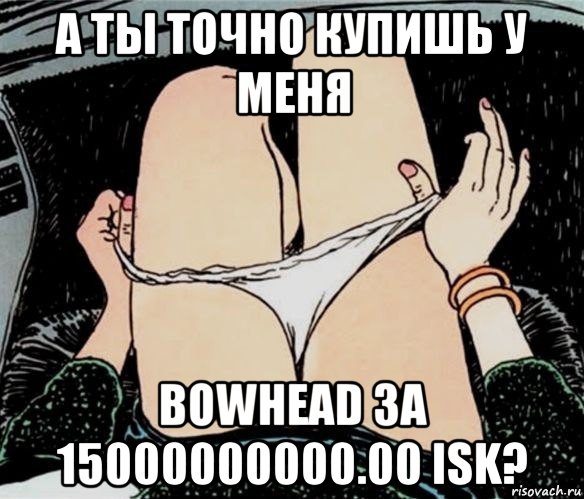 а ты точно купишь у меня bowhead за 15000000000.00 isk?, Мем А ты точно