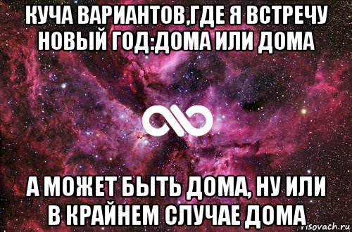 куча вариантов,где я встречу новый год:дома или дома а может быть дома, ну или в крайнем случае дома, Мем офигенно