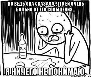 но ведь она сказала, что ей очень больно от его сообщения... я ничего не понимаю., Мем Алкоголик-кадр