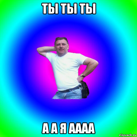 ты ты ты а а я аааа