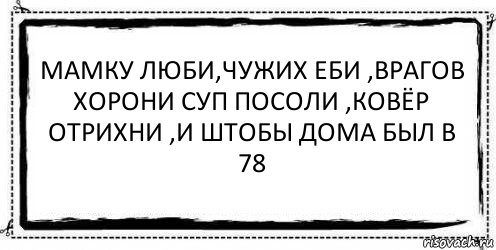 Мамку люби,чужих еби ,врагов хорони суп посоли ,ковёр отрихни ,и штобы дома был в 78 , Комикс Асоциальная антиреклама