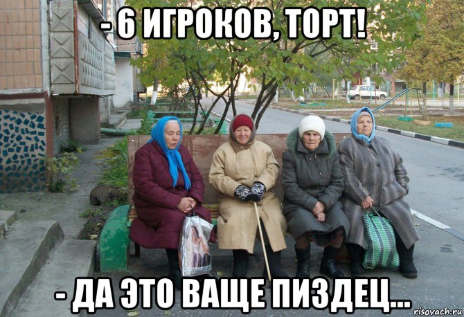 - 6 игроков, торт! - да это ваще пиздец..., Мем бабки у подъезда