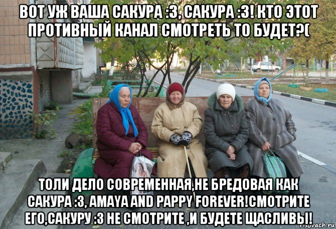 вот уж ваша сакура :3, сакура :3! кто этот противный канал смотреть то будет?( толи дело современная,не бредовая как сакура :3, amaya and pappy forever!смотрите его,сакуру :3 не смотрите ,и будете щасливы!, Мем бабки у подъезда