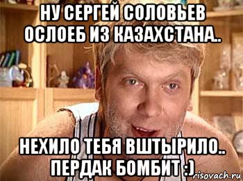 ну сергей соловьев ослоеб из казахстана.. нехило тебя вштырило.. пердак бомбит :), Мем  беляков