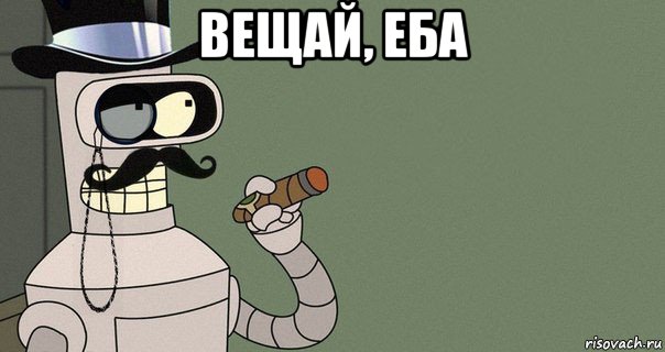 вещай, еба 