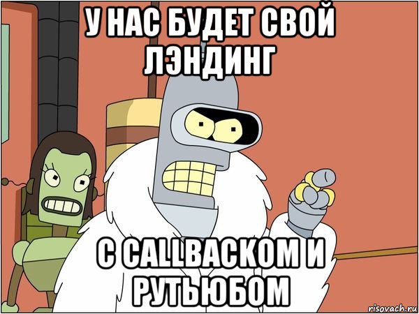 у нас будет свой лэндинг с callbackom и рутьюбом, Мем Бендер