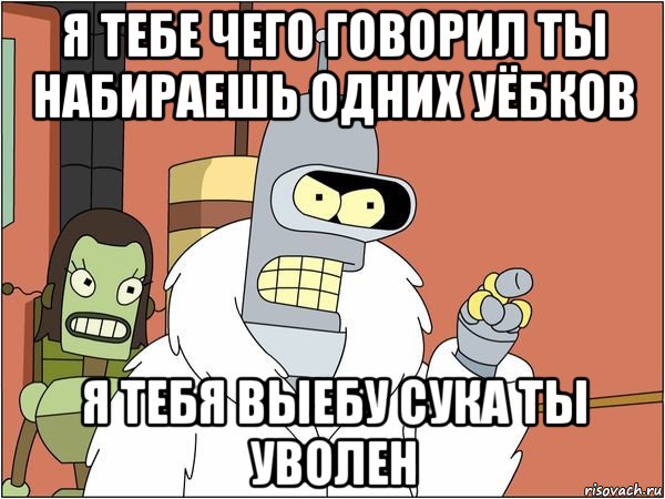 я тебе чего говорил ты набираешь одних уёбков я тебя выебу сука ты уволен, Мем Бендер