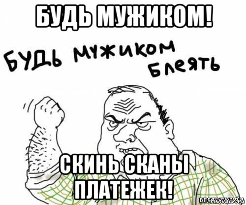 будь мужиком! скинь сканы платежек!, Мем блять