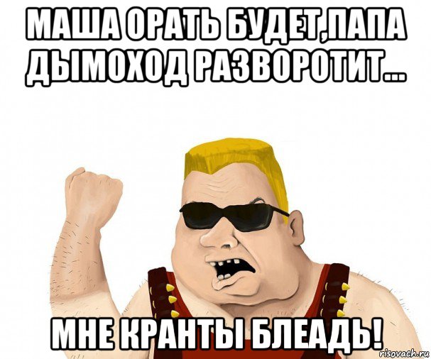 маша орать будет,папа дымоход разворотит... мне кранты блеадь!, Мем Боевой мужик блеать