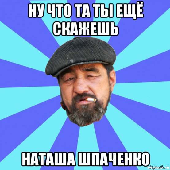 ну что та ты ещё скажешь наташа шпаченко, Мем Бомж флософ