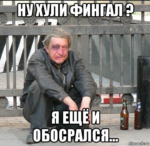 ну хули фингал ? я ещё и обосрался...