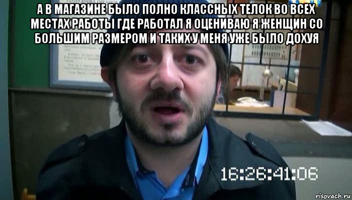 а в магазине было полно классных телок во всех местах работы где работал я оцениваю я женщин со большим размером и таких у меня уже было дохуя , Мем Бородач