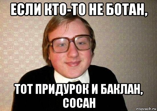 если кто-то не ботан, тот придурок и баклан, сосан, Мем Ботан