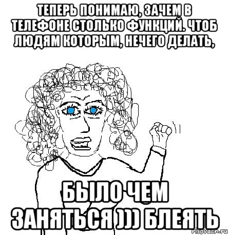 теперь понимаю, зачем в телефоне столько функций. чтоб людям которым, нечего делать, было чем заняться ))) блеять, Мем Будь бабой-блеадь