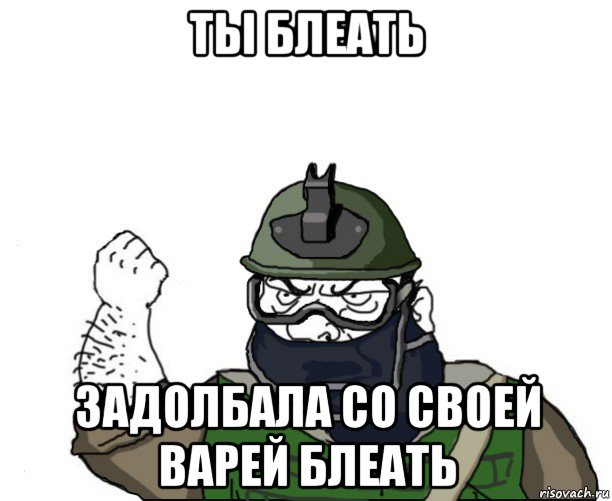 ты блеать задолбала со своей варей блеать