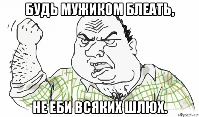 будь мужиком блеать, не еби всяких шлюх.