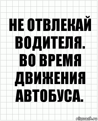 не отвлекай водителя.
во время движения автобуса.