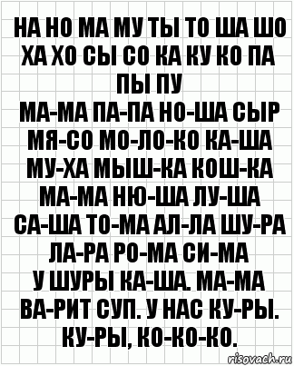 на но ма му ты то ша шо ха хо сы со ка ку ко па пы пу
ма-ма па-па но-ша сыр мя-со мо-ло-ко ка-ша му-ха мыш-ка кош-ка
ма-ма ню-ша лу-ша са-ша то-ма ал-ла шу-ра ла-ра ро-ма си-ма
у шуры ка-ша. ма-ма ва-рит суп. у нас ку-ры. ку-ры, ко-ко-ко., Комикс  бумага