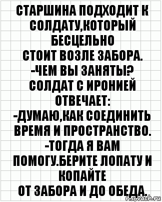 Старшина подходит к солдату,который бесцельно
стоит возле забора.
-Чем вы заняты?
Солдат с иронией отвечает:
-Думаю,как соединить время и пространство.
-Тогда я вам помогу.Берите лопату и копайте
от забора и до обеда., Комикс  бумага