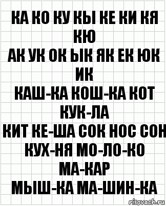 Ка ко ку кы ке ки кя кю
Ак ук ок ык як ек юк ик
Каш-ка кош-ка кот кук-ла
кит Ке-ша сок нос сон
кух-ня мо-ло-ко Ма-кар
мыш-ка ма-шин-ка, Комикс  бумага