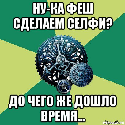 ну-ка феш сделаем селфи? до чего же дошло время..., Мем Часодеи