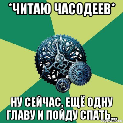 *читаю часодеев* ну сейчас, ещё одну главу и пойду спать...