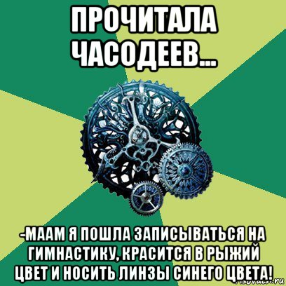 прочитала часодеев... -маам я пошла записываться на гимнастику, красится в рыжий цвет и носить линзы синего цвета!