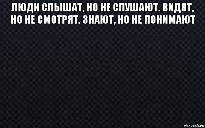 люди слышат, но не слушают. видят, но не смотрят. знают, но не понимают , Мем черный фон