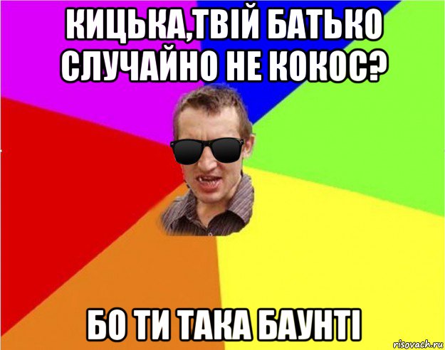 кицька,твій батько случайно не кокос? бо ти така баунті, Мем Чьоткий двiж