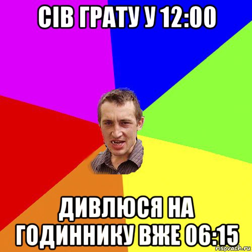 сів грату у 12:00 дивлюся на годиннику вже 06:15, Мем Чоткий паца