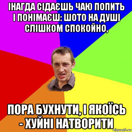 інагда сідаєшь чаю попить і понімаєш: шото на душі слішком спокойно, пора бухнути, і якоїсь - хуйні натворити, Мем Чоткий паца