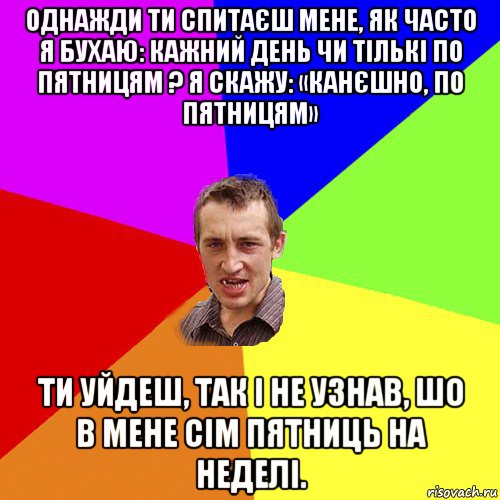 однажди ти спитаєш мене, як часто я бухаю: кажний день чи тількі по пятницям ? я скажу: «канєшно, по пятницям» ти уйдеш, так і не узнав, шо в мене сім пятниць на неделі., Мем Чоткий паца