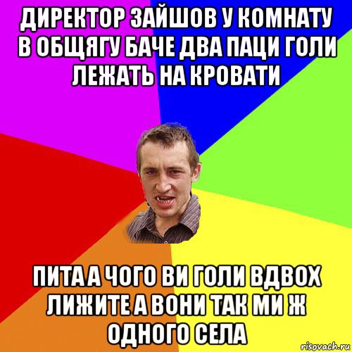 директор зайшов у комнату в общягу баче два паци голи лежать на кровати пита а чого ви голи вдвох лижите а вони так ми ж одного села