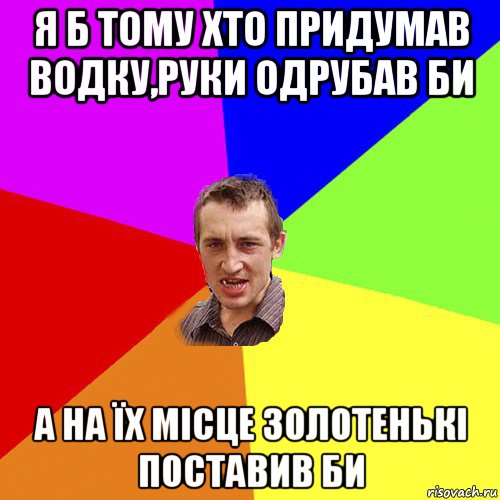 я б тому хто придумав водку,руки одрубав би а на їх місце золотенькі поставив би, Мем Чоткий паца