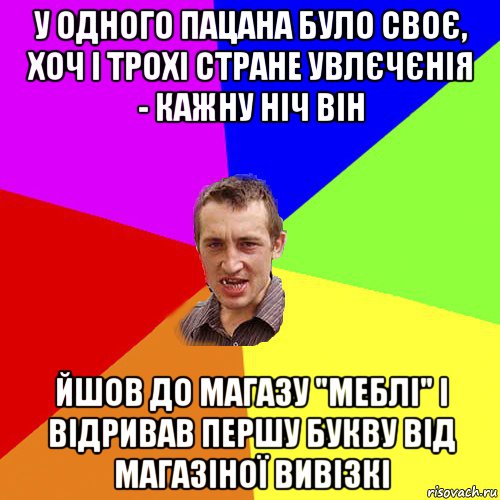 у одного пацана було своє, хоч і трохі стране увлєчєнія - кажну ніч він йшов до магазу "меблі" і відривав першу букву від магазіної вивізкі, Мем Чоткий паца