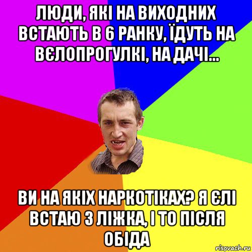 люди, які на виходних встають в 6 ранку, їдуть на вєлопрогулкі, на дачі... ви на якіх наркотіках? я єлі встаю з ліжка, і то після обіда, Мем Чоткий паца