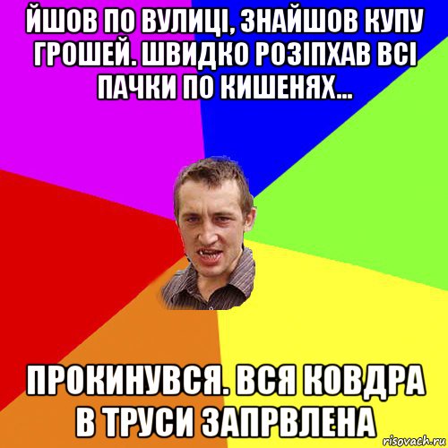 йшов по вулиці, знайшов купу грошей. швидко розіпхав всі пачки по кишенях… прокинувся. вся ковдра в труси запрвлена, Мем Чоткий паца