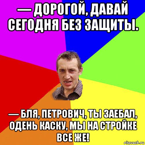 — дорогой, давай сегодня без защиты. — бля, петрович, ты заебал, одень каску, мы на стройке все же!, Мем Чоткий паца