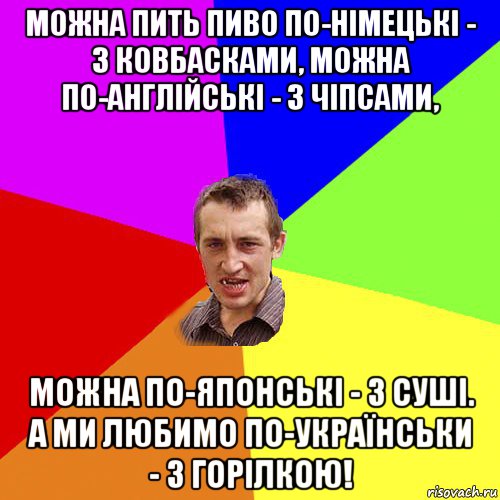 можна пить пиво по-німецькі - з ковбасками, можна по-англійські - з чіпсами, можна по-японські - з суші. а ми любимо по-українськи - з горілкою!, Мем Чоткий паца