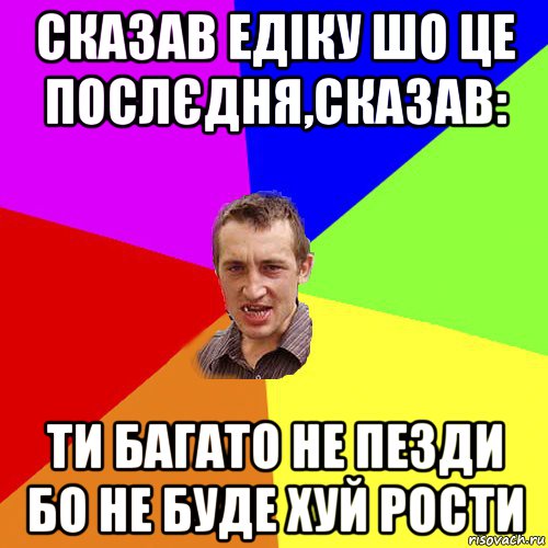 сказав едіку шо це послєдня,сказав: ти багато не пезди бо не буде хуй рости, Мем Чоткий паца