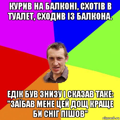 курив на балконі, схотів в туалет, сходив із балкона. едік був знизу і сказав таке: "заїбав мене цей дощ краще би сніг пішов", Мем Чоткий паца