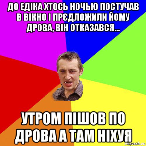 до едіка хтось ночью постучав в вікно і прєдложили йому дрова, він отказався... утром пішов по дрова а там ніхуя, Мем Чоткий паца