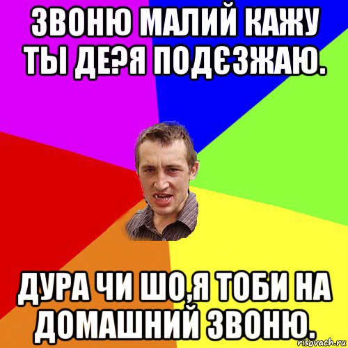 звоню малий кажу ты де?я подєзжаю. дура чи шо,я тоби на домашний звоню., Мем Чоткий паца